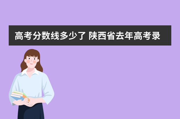 高考分数线多少了 陕西省去年高考录取分数线是多少